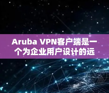 Aruba VPN客户端是一个为企业用户设计的远程访问工具，支持企业内部数据的访问。以下是获取并使用Aruba VPN客户端的步骤