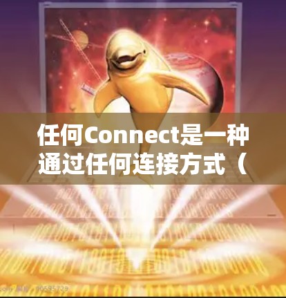 任何Connect是一种通过任何连接方式(如无线、有线、蓝牙、8等)连接的设备,通常用于在不同设备之间进行信息交换。以下是一个使用指南,帮助您在各种设备之间建立和使用任何Connect 任何Connect是一种通过任何连接方式(如无线、有线、蓝牙、8等)连接的设备,通常用于在不同设备之间进行信息交换。以下是一个使用指南,帮助您在各种设备之间建立和使用任何Connect