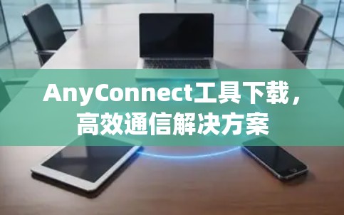 AnyConnect工具下载,高效通信解决方案 AnyConnect工具下载,高效通信解决方案