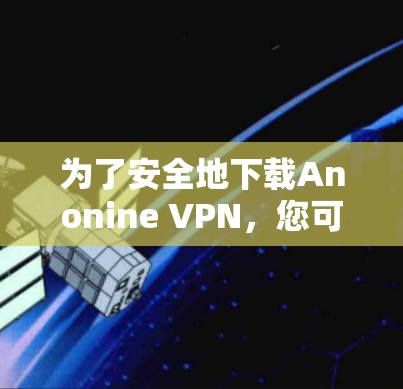 为了安全地下载Anonine VPN,您可以按照以下步骤操作 为了安全地下载Anonine VPN,您可以按照以下步骤操作