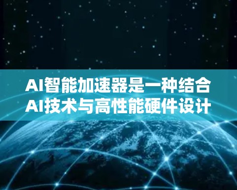 AI智能加速器是一种结合AI技术与高性能硬件设计的工具，旨在显著提升AI模型的计算效率。以下是对该主题的分步解释