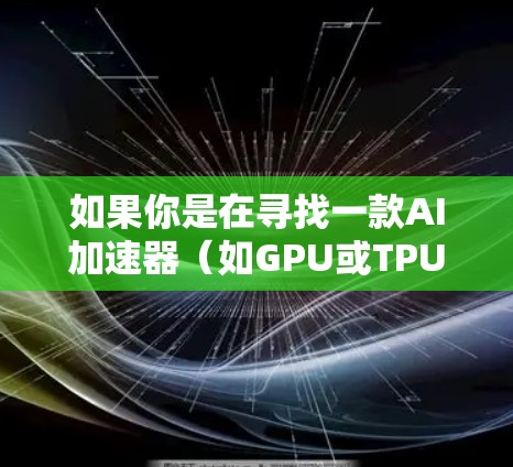 如果你是在寻找一款AI加速器（如GPU或TPU加速器）并希望它是最新的版本，那么以下是一些常见的AI加速器版本及其特点，供你参考