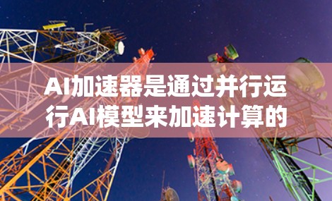 AI加速器是通过并行运行AI模型来加速计算的硬件设备，主要分为云加速器和传统计算加速器两种类型。以下是对AI加速器的详细总结