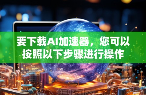 要下载AI加速器，您可以按照以下步骤进行操作