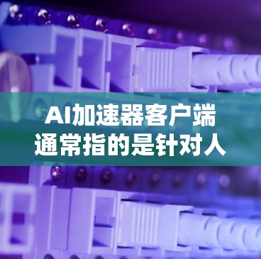 AI加速器客户端通常指的是针对人工智能（AI）技术应用的加速工具，旨在提升AI相关任务的性能和效率。以下是一些可能涉及的方面和建议