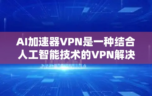 AI加速器VPN是一种结合人工智能技术的VPN解决方案，旨在优化数据传输效率，提供更智能的流量控制和自动调整能力。以下是对该技术的总结和推荐