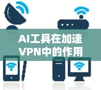 AI工具在加速VPN中的作用主要体现在提升速度、增强安全性以及优化用户体验上。以下是对这一问题的逐步解释
