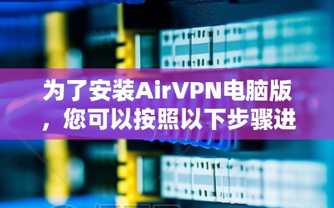 为了安装AirVPN电脑版,您可以按照以下步骤进行操作 为了安装AirVPN电脑版,您可以按照以下步骤进行操作