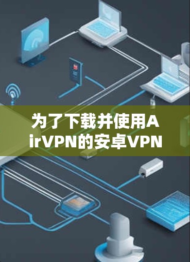 为了下载并使用AirVPN的安卓VPN工具，以下是一步步的指南