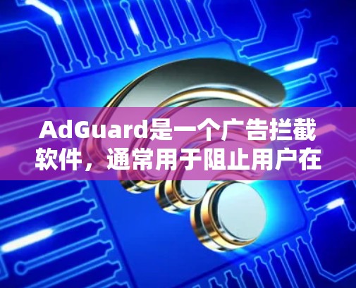 AdGuard是一个广告拦截软件,通常用于阻止用户在网页和网站上显示广告。如果你需要下载并安装AdGuard,以下是一些步骤和链接 AdGuard是一个广告拦截软件,通常用于阻止用户在网页和网站上显示广告。如果你需要下载并安装AdGuard,以下是一些步骤和链接