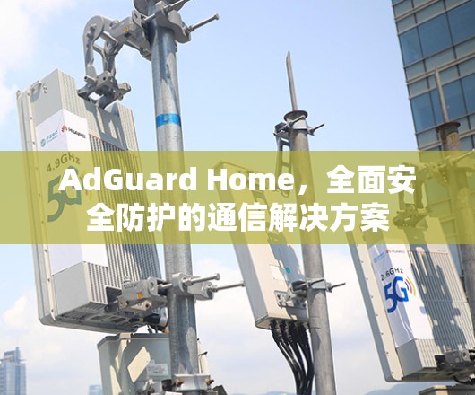 AdGuard Home,全面安全防护的通信解决方案 AdGuard Home,全面安全防护的通信解决方案