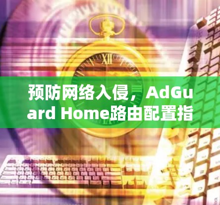 预防网络入侵，AdGuard Home路由配置指南