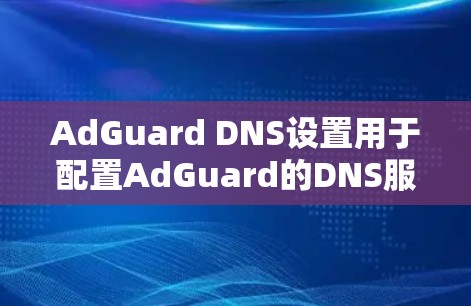 AdGuard DNS设置用于配置AdGuard的DNS服务器，以确保域名的正确解析和访问。以下是AdGuardDNS设置的详细步骤
