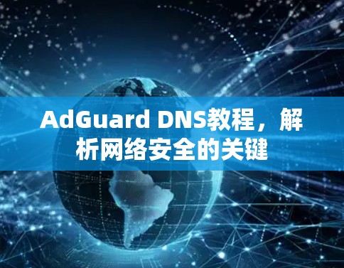 AdGuard DNS教程，解析网络安全的关键