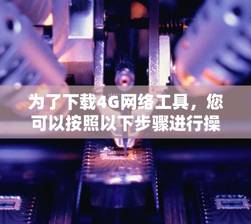 为了下载4G网络工具，您可以按照以下步骤进行操作