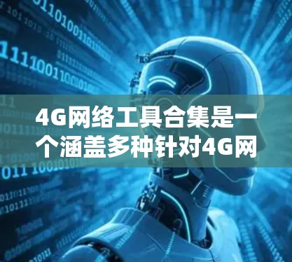 4G网络工具合集是一个涵盖多种针对4G网络的管理、监控、分析和报告的工具集合。以下是这些工具的分类和适用场景