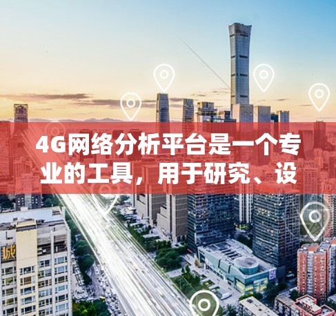 4G网络分析平台是一个专业的工具，用于研究、设计和优化第五代移动通信技术（4G）以下是对这个平台的详细介绍