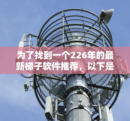 为了找到一个226年的最新梯子软件推荐,以下是一些步骤和推荐 为了找到一个226年的最新梯子软件推荐,以下是一些步骤和推荐