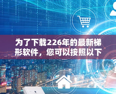 为了下载226年的最新梯形软件,您可以按照以下步骤进行 为了下载226年的最新梯形软件,您可以按照以下步骤进行