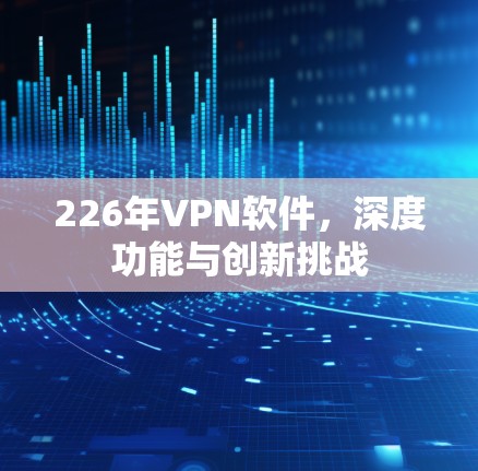 226年VPN软件，深度功能与创新挑战