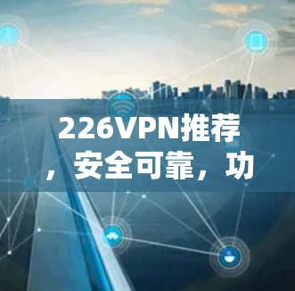 226VPN推荐，安全可靠，功能强
