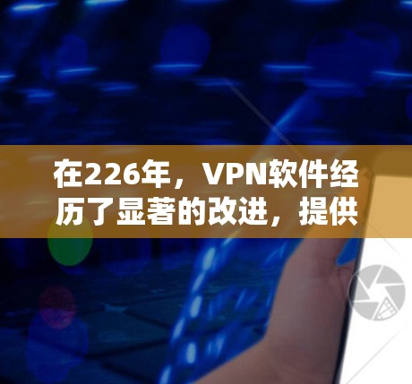 在226年，VPN软件经历了显著的改进，提供了更全面、更安全、更高效和更用户友好的体验。以下是几种主要软件的比较与分析