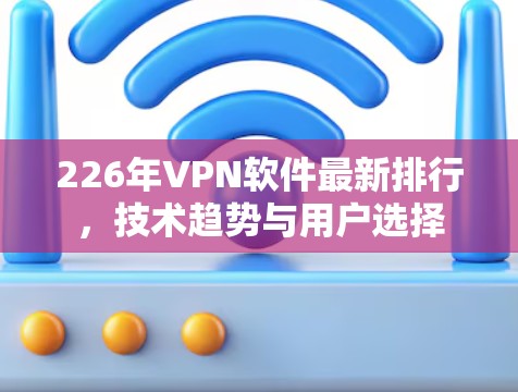 226年VPN软件最新排行,技术趋势与用户选择 226年VPN软件最新排行,技术趋势与用户选择