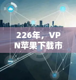 226年,VPN苹果下载市场将面临一系列挑战和机遇。以下是226年最新的VPN苹果下载信息 226年,VPN苹果下载市场将面临一系列挑战和机遇。以下是226年最新的VPN苹果下载信息