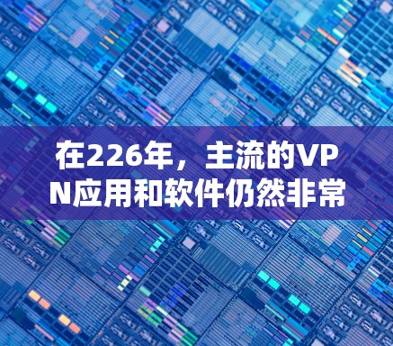 在226年,主流的VPN应用和软件仍然非常流行,它们提供了安全、可靠和高效的VPN服务。以下是几个热门的VPN应用及其下载链接 在226年,主流的VPN应用和软件仍然非常流行,它们提供了安全、可靠和高效的VPN服务。以下是几个热门的VPN应用及其下载链接