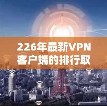 226年最新VPN客户端的排行取决于多个因素，包括技术更新、安全措施、用户反馈以及客户端的多平台支持和隐私保护。以下是一些主要的推荐