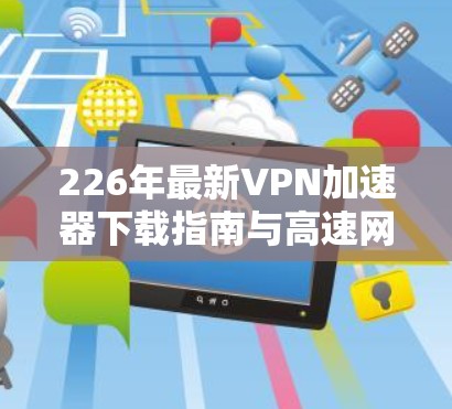 226年最新VPN加速器下载指南与高速网络体验介绍 226年最新VPN加速器下载指南与高速网络体验介绍