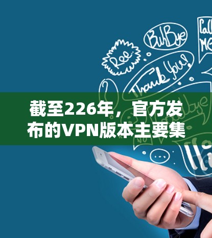 截至226年，官方发布的VPN版本主要集中在22年到225年之间。以下是226年之后的一些关键版本和特点