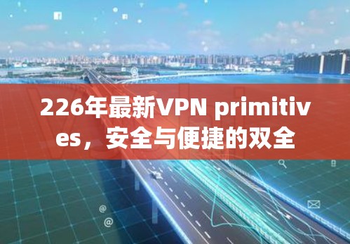 226年最新VPN primitives,安全与便捷的双全 226年最新VPN primitives,安全与便捷的双全