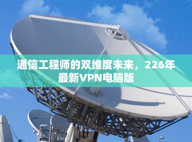 通信工程师的双维度未来，226年最新VPN电脑版