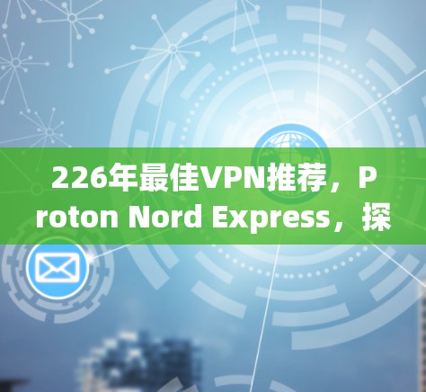 226年最佳VPN推荐，Proton Nord Express，探索未来网络世界的 VPN 服务