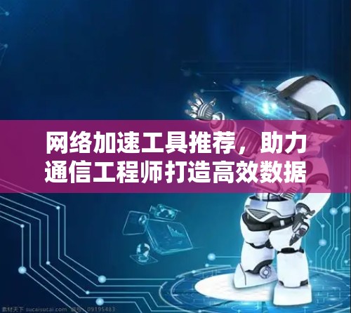网络加速工具推荐，助力通信工程师打造高效数据传输
