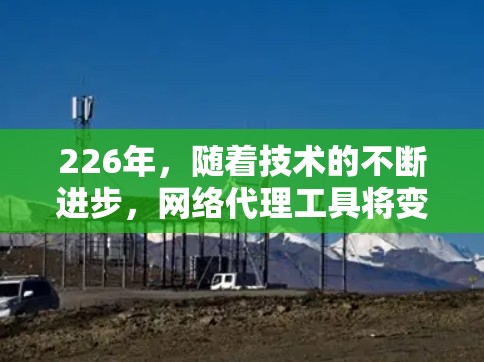 226年，随着技术的不断进步，网络代理工具将变得更加智能和多功能。以下是一些226年推荐的网络代理工具，涵盖企业、个人、教育和定制化需求