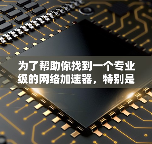 为了帮助你找到一个专业级的网络加速器，特别是针对226级设备的，以下是一些综合考虑的因素和推荐，结合实际使用体验，以下是一些推荐