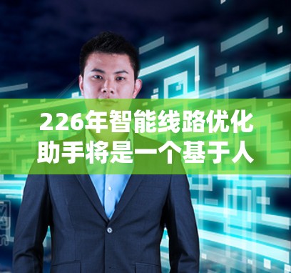 226年智能线路优化助手将是一个基于人工智能、大数据和物联网技术的综合系统,旨在优化电力线路,减少损耗并提高效率。以下是该系统的主要特点 226年智能线路优化助手将是一个基于人工智能、大数据和物联网技术的综合系统,旨在优化电力线路,减少损耗并提高效率。以下是该系统的主要特点