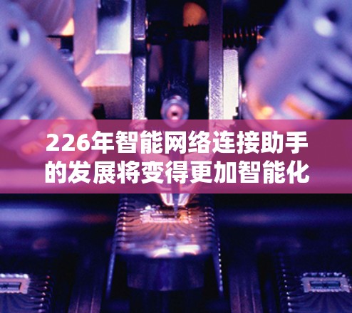 226年智能网络连接助手的发展将变得更加智能化和自动化。在这一年的技术背景下,智能网络连接助手可能会具备以下特点 226年智能网络连接助手的发展将变得更加智能化和自动化。在这一年的技术背景下,智能网络连接助手可能会具备以下特点