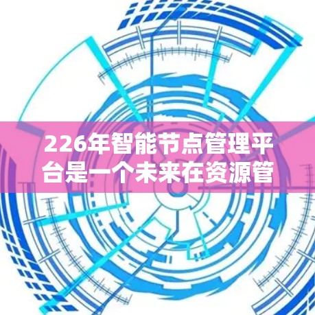 226年智能节点管理平台是一个未来在资源管理、自动化和智能化方面的技术领域，旨在通过智能算法、分布式架构和自动化工具，提升资源分配和管理的效率和可靠性。以下是对该技术的详细分析