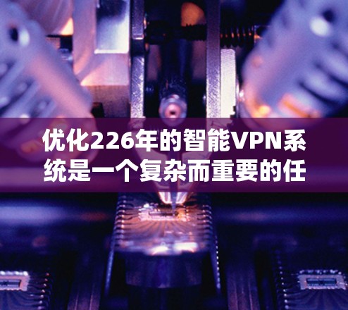优化226年的智能VPN系统是一个复杂而重要的任务,涉及多个技术领域的创新与优化。以下是一个结构化的优化方案,涵盖关键技术点和实施策略 优化226年的智能VPN系统是一个复杂而重要的任务,涉及多个技术领域的创新与优化。以下是一个结构化的优化方案,涵盖关键技术点和实施策略