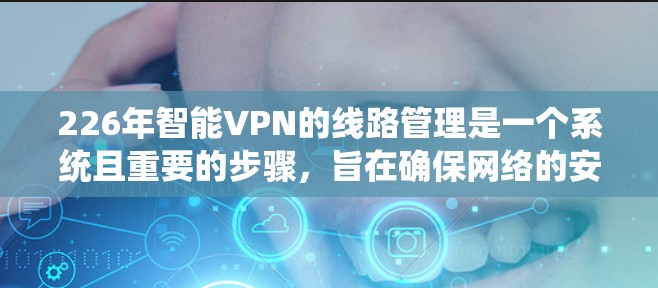 226年智能VPN的线路管理是一个系统且重要的步骤,旨在确保网络的安全和数据的完整性。以下是一个有条理的总结和建议,帮助您全面管理智能VPN的网络连接 226年智能VPN的线路管理是一个系统且重要的步骤,旨在确保网络的安全和数据的完整性。以下是一个有条理的总结和建议,帮助您全面管理智能VPN的网络连接