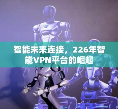 智能未来连接,226年智能VPN平台的崛起 智能未来连接,226年智能VPN平台的崛起