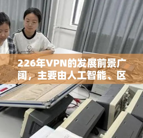 226年VPN的发展前景广阔,主要由人工智能、区块链和加密货币等技术趋势共同推动。本文将从技术趋势、用户需求、挑战和机遇三个方面进行分析,探讨226年VPN的未来发展方向 226年VPN的发展前景广阔,主要由人工智能、区块链和加密货币等技术趋势共同推动。本文将从技术趋势、用户需求、挑战和机遇三个方面进行分析,探讨226年VPN的未来发展方向
