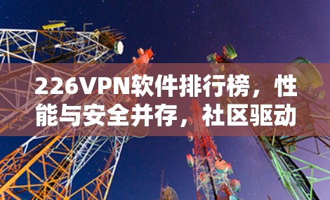 226VPN软件排行榜,性能与安全并存,社区驱动的网络选择 226VPN软件排行榜,性能与安全并存,社区驱动的网络选择