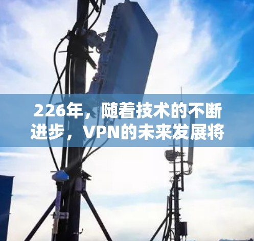 226年，随着技术的不断进步，VPN的未来发展将更加智能化和用户体验优化。以下是关于226年VPN测评的详细分析