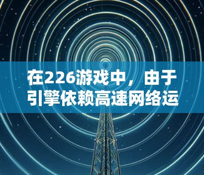 在226游戏中,由于引擎依赖高速网络运行,玩家需要通过VPN加速连接到一个高速网络。为了优化游戏性能,了解延迟节点测试的重要性是关键。以下是对延迟节点测试的步骤和解释 在226游戏中,由于引擎依赖高速网络运行,玩家需要通过VPN加速连接到一个高速网络。为了优化游戏性能,了解延迟节点测试的重要性是关键。以下是对延迟节点测试的步骤和解释