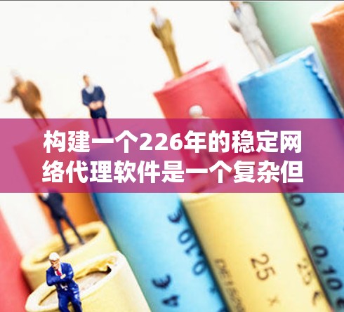 构建一个226年的稳定网络代理软件是一个复杂但极具潜力的项目，涉及多个方面，从需求分析到技术架构、部署和安全等。以下是一个分步骤的指南，帮助您系统地构建这个项目