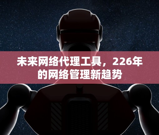 未来网络代理工具,226年的网络管理新趋势 未来网络代理工具,226年的网络管理新趋势